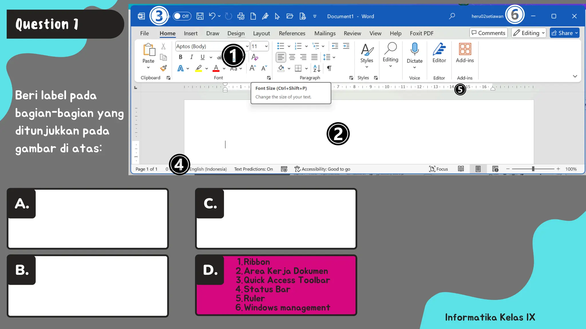 A.
Informatika Kelas IX
Beri label pada
bagian-bagian yang
ditunjukkan pada
gambar di atas:
Question 7
B.
Ribbon
1.
Area Kerja Dokumen
2.
Quick Access Toolbar
3.
Status Bar
4.
Ruler
5.
Windows management
6.
D.
C.
 
