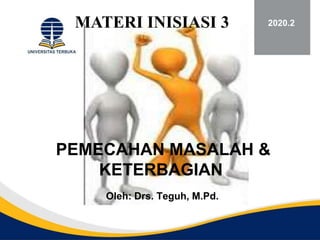 PEMECAHAN MASALAH &
KETERBAGIAN
Oleh: Drs. Teguh, M.Pd.
2020.2
MATERI INISIASI 3
 