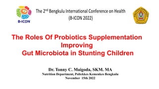 The Roles Of Probiotics Supplementation
Improving
Gut Microbiota in Stunting Children
Dr. Tonny C. Maigoda, SKM. MA
Nutrition Department, Poltekkes Kemenkes Bengkulu
November 15th 2022
 