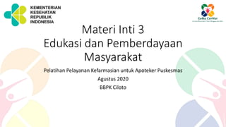 Materi Inti 3
Edukasi dan Pemberdayaan
Masyarakat
Pelatihan Pelayanan Kefarmasian untuk Apoteker Puskesmas
Agustus 2020
BBPK Ciloto
 