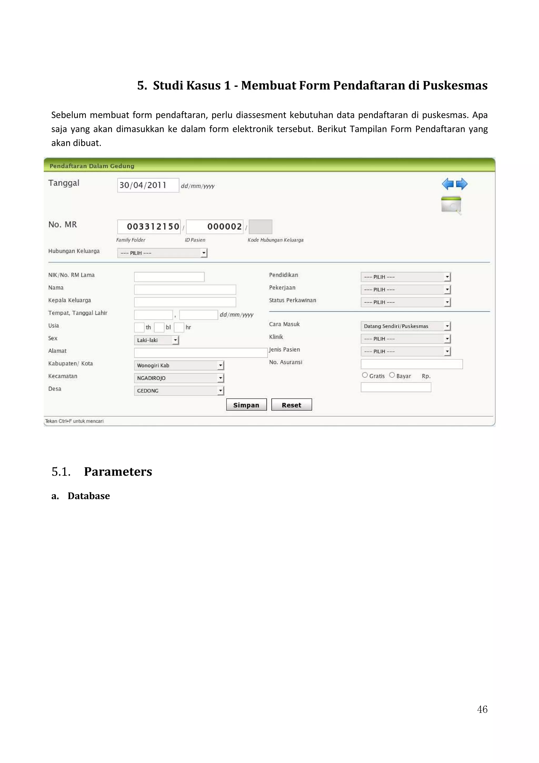 46
5. Studi Kasus 1 - Membuat Form Pendaftaran di Puskesmas
Sebelum membuat form pendaftaran, perlu diassesment kebutuhan data pendaftaran di puskesmas. Apa
saja yang akan dimasukkan ke dalam form elektronik tersebut. Berikut Tampilan Form Pendaftaran yang
akan dibuat.
5.1. Parameters
a. Database
 