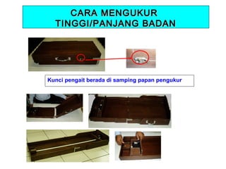 CARA MENGUKUR
TINGGI/PANJANG BADAN

Kunci pengait berada di samping papan pengukur

 