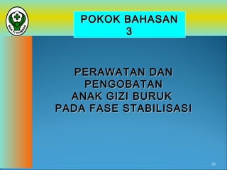 POKOK BAHASAN
3

PERAWATAN DAN
PENGOBATAN
ANAK GIZI BURUK
PADA FASE STABILISASI

20

 