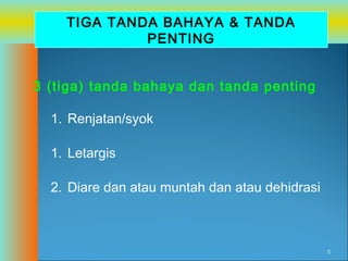 TIGA TANDA BAHAYA & TANDA
PENTING
3 (tiga) tanda bahaya dan tanda penting
1. Renjatan/syok
1. Letargis
2. Diare dan atau muntah dan atau dehidrasi

5

 