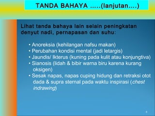 TANDA BAHAYA …..(lanjutan….)
Lihat tanda bahaya lain selain peningkatan
denyut nadi, pernapasan dan suhu :
• Anoreksia (kehilangan nafsu makan)
• Perubahan kondisi mental (jadi letargis)
• Jaundis/ Ikterus (kuning pada kulit atau konjungtiva)
• Sianosis (lidah & bibir warna biru karena kurang
oksigen)
• Sesak napas, napas cuping hidung dan retraksi otot
dada & supra sternal pada waktu inspirasi (chest
indrawing)

8

 