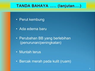 TANDA BAHAYA ….. (lanjutan….)
• Perut kembung
• Ada edema baru
• Perubahan BB yang berlebihan
(penurunan/peningkatan)
• Muntah terus
• Bercak merah pada kulit (ruam)
9

 