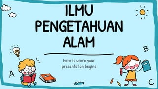ILMU
PENGETAHUAN
ALAM
Here is where your
presentation begins
 