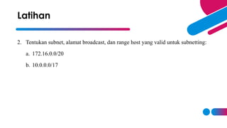 2. Tentukan subnet, alamat broadcast, dan range host yang valid untuk subnetting:
a. 172.16.0.0/20
b. 10.0.0.0/17
Latihan
 