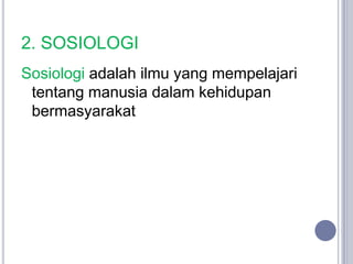 2. SOSIOLOGI
Sosiologi adalah ilmu yang mempelajari
 tentang manusia dalam kehidupan
 bermasyarakat
 