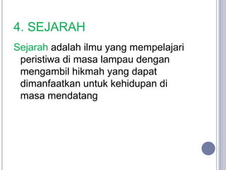 4. SEJARAH
Sejarah adalah ilmu yang mempelajari
 peristiwa di masa lampau dengan
 mengambil hikmah yang dapat
 dimanfaatkan untuk kehidupan di
 masa mendatang
 