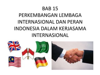 BAB 15
PERKEMBANGAN LEMBAGA
INTERNASIONAL DAN PERAN
INDONESIA DALAM KERJASAMA
INTERNASIONAL
 