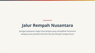 Jalur Rempah Nusantara
Jaringan pelayaran niaga masa lampau yang menjadikan Nusantara
sebagai pusat gravitasi ekonomi dan persilangan budaya dunia.
 