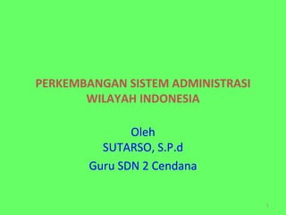 PERKEMBANGAN SISTEM ADMINISTRASI WILAYAH INDONESIA Oleh S UTARSO, S.P.d Guru SDN 2 Cendana 