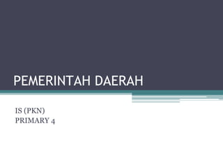 PEMERINTAH DAERAH
IS (PKN)
PRIMARY 4
 