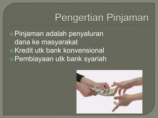 Pinjaman adalah penyaluran
dana ke masyarakat
Kredit utk bank konvensional
Pembiayaan utk bank syariah
 