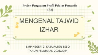 MENGENAL TAJWID
IZHAR
Projek Penguatan Profil Pelajar Pancasila
(P5)
SMP NEGERI 21 KABUPATEN TEBO
TAHUN PELAJARAN 2023/2024
 