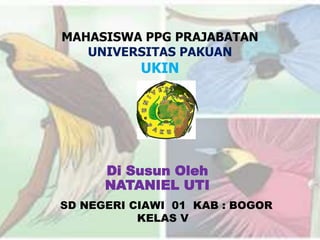 Di Susun Oleh
NATANIEL UTI
SD NEGERI CIAWI 01 KAB : BOGOR
KELAS V
MAHASISWA PPG PRAJABATAN
UNIVERSITAS PAKUAN
UKIN
 