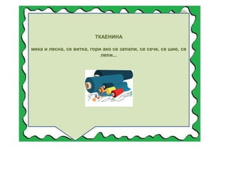 ТКАЕНИНА
мека и лесна, се витка, гори ако се запали, се сече, се шие, се
лепи...
 