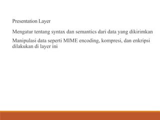 Presentation Layer
Mengatur tentang syntax dan semantics dari data yang dikirimkan
Manipulasi data seperti MIME encoding, kompresi, dan enkripsi
dilakukan di layer ini
 