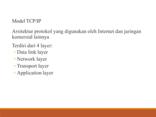 Model TCP/IP
Arsitektur protokol yang digunakan oleh Internet dan jaringan
komersial lainnya
Terdiri dari 4 layer:
◦ Data link layer
◦ Network layer
◦ Transport layer
◦ Application layer
 