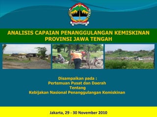 ANALISIS CAPAIAN PENANGGULANGAN KEMISKINAN PROVINSI JAWA TENGAH Disampaikan pada : Pertemuan Pusat dan Daerah  Tentang Kebijakan Nasional Penanggulangan Kemiskinan  Jakarta ,  29 - 30  November   2010 
