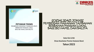 SOSIALISASI JUKNIS
PEMBERIAN MAKANAN TAMBAHAN
BERBAHAN PANGAN LOKAL
BAGI IBU HAMIL DAN BALITA
Seksi Gizi & KIA
Dinas Kesehatan Provinsi Sulawesi Barat
Tahun 2023
 
