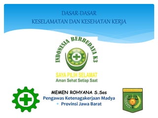 MEMEN ROHYANA S.Sos
Pengawas Ketenagakerjaan Madya
 Provinsi Jawa Barat
DASAR-DASAR
KESELAMATAN DAN KESEHATAN KERJA
 