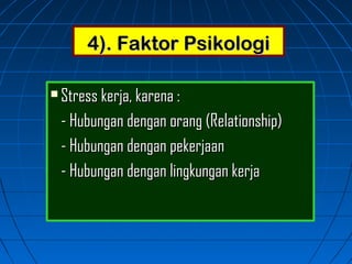 4). Faktor Psikologi4). Faktor Psikologi
 Stress kerja, karena :Stress kerja, karena :
- Hubungan dengan orang (Relationship)- Hubungan dengan orang (Relationship)
- Hubungan dengan pekerjaan- Hubungan dengan pekerjaan
- Hubungan dengan lingkungan kerja- Hubungan dengan lingkungan kerja
 