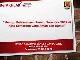 “Menuju Pelaksanaan Pemilu Serentak 2024 di
Kota Semarang yang Aman dan Damai”
BADAN KESATUAN BANGSA DAN POLITIK
KOTA SEMARANG
Semarang, 26 JULI 2022
 