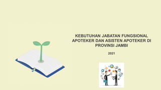 KEBUTUHAN JABATAN FUNGSIONAL
APOTEKER DAN ASISTEN APOTEKER DI
PROVINSI JAMBI
2021
 