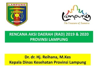 RENCANA AKSI DAERAH (RAD) 2019 & 2020
PROVINSI LAMPUNG
Dr. dr. Hj. Reihana, M.Kes
Kepala Dinas Kesehatan Provinsi Lampung
 