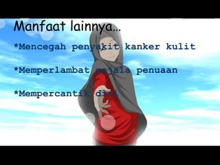 Manfaat lainnya…
*Mencegah penyakit kanker kulit
*Memperlambat gejala penuaan
*Mempercantik diri
 