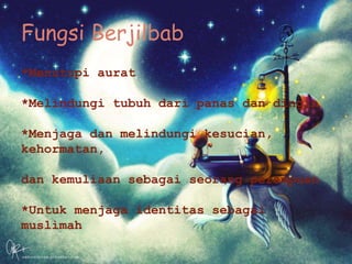 Fungsi Berjilbab
*Menutupi aurat
*Melindungi tubuh dari panas dan dingin
*Menjaga dan melindungi kesucian,
kehormatan,
dan kemuliaan sebagai seorang perempuan
*Untuk menjaga identitas sebagai
muslimah
 