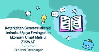 Eka Rani Fitrianingsih
Keterkaitan Generasi Milenial
terhadap Upaya Peningkatan
Ekonomi Umat Melalui
ZISWAF
 
