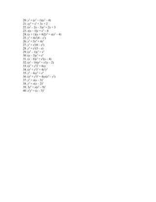 20. y2 = (x2 – 1)(x2 – 4) 
21. xy2 = x2 + 3x + 2 
22. (x2 – 2x – 3)y2 = 2x + 3 
23. x(x – 1)y = x2 – 4 
24. (x + 1)(x + 4)2y2 = x(x2 – 4) 
25. y2 = 4x2(4 – x2) 
26. y2 = 5x4 + 4x5 
27. y3 = x2(8 – x2) 
28. y3 = x2(3 – x) 
29. (x2 – 1)y3 = x2 
30. (x – 3)y3 = x4 
31. (x – 6)y2 = x2(x – 4) 
32. (x2 – 16)y2 = x3(x – 2) 
33. (x2 + y2)2 = 8xy 
34. (x2 + y2)3 = 4x2y2 
35. y4 – 4xy2 = x4 
36. (x2 + y2)3 = 4xy(x2 – y2) 
37. y2 = x(x – 3)2 
38. y2 = x(x – 2)3 
39. 3y4 = x(x2 – 9)3 
40. x3y3 = (x – 3)2 
 