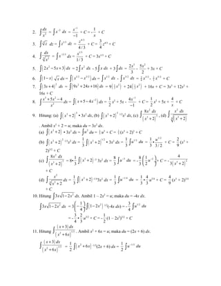 dx 
ò x = x-2 dx ò = 
2. 2 
x- 
- 
1 
1 
+ C = - 
1 
x 
+ C 
3. ò 3 z dz = ò z1/3 dz = 
4/3 
4 / 3 
z + C = 
3 
4 
z4/3 + C 
dx 
x ò = x-2/3 ò dx = 
4. 3 2 
1/3 
1/ 3 
x + C = 3x1/3 + C 
5. ò( 2x2 -5x + 3) dx = 2 ò x2 dx - 5 ò x dx + 3 òdx = 
2 3 
3 
x - 
5 2 
2 
x + 3x + C 
6. ò(1- x) x dx = ò( x1/2 - x3/2 ) dx = ò x1/2 dx - ò x3/2 dx = 2 3/2 
8 x - 2 5/2 
5 x + C 
7. ( ) 2 ò 3s + 4 ds = ò( 9s2 + 24s +16) ds = 9( 1 2 ) 
3 s + 24( 1 2 ) 
2 s + 16s + C = 3s3 + 12s2 + 
16s + C 
8. 
3 2 
x 5x 4 
ò + - dx = ò( x + 5 - 4x-2 ) dx = 
2 
x 
1 
2 
x2 + 5x - 
x- 
- 
4 1 
1 
+ C = 
1 
2 
x2 + 5x + 
4 
x 
+ C 
2 
x dx 
x + ò 
x dx 
x + ò , (d) ( ) 
9. Hitung: (a) ( )ò x3 + 2 2 • 3x2 dx, (b) ( )ò x3 + 2 2 1/2x2 dx, (c) ( ) 
3 3 
8 
2 
2 
4 3 
2 
. Ambil x3 + 2 = u; maka du = 3x2 dx. 
(a) ò( x3 + 2) • 3x2 dx = òu2 du = 1 
3 u3 + C = 1 
3 (x3 + 2)3 + C 
(b) ( )ò x3 + 2 2 1/2x2 dx = 
1 
3 ( )ò x3 + 2 1/2 • 3x2 dx = 
1 
3 
òu1/2 du = 
1 
3 
• 
3/2 
3 / 2 
u + C = 
2 
9 
(x3 + 
2)3/2 + C 
2 
x dx 
x + ò = 8• 
(c) ( ) 
3 3 
8 
2 
1 
3 ò( x3 + 2) -3 3x2 dx = 
8 
3 
u-3 du ò = - 
8 
3 
1 2 
2 
æ u- ö 
çè ø¸ 
4 
+ C = - 3 ( x 3 + 2 
)2 
+ C 
(d) 
2 
ò x 
dx = 
4 x 3 + 2 
1 
3 ò( x3 + 2) -1/43x2 dx = 
1 
3 
u-1/4 du ò = 
1 
3 
• 
4 
3 
u3/4 + C = 
4 
9 
(x3 + 2)3/4 
+ C 
10. Hitung ò3x 1- 2x2 dx. Ambil 1 – 2x2 = u; maka du = -4x dx. 
ò3x 1- 2x2 dx = 3 
1 
4 
æ - ö çè ø¸ ò(1- 2x2 ) 1/2(-4x dx) = - 
3 
4 
òu1/2 du 
= - 
3 
4 
• 
2 
3 
u3/2 + C = - 
1 
2 
(1 – 2x2)3/2 + C 
11. Hitung 
( x ) 
dx 
( x 2 x 
)1/3 
+ 
+ ò . Ambil x2 + 6x = u; maka du = (2x + 6) dx. 
3 
6 
( x ) 
dx 
( x 2 x 
)1/3 
+ 
+ ò = 
3 
6 
1 
2 ò( x2 + 6x) -1/3(2x + 6) dx = 
1 
2 
u-1/3 du ò 
 