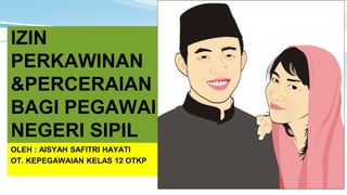 IZIN
PERKAWINAN
&PERCERAIAN
BAGI PEGAWAI
NEGERI SIPIL
OLEH : AISYAH SAFITRI HAYATI
OT. KEPEGAWAIAN KELAS 12 OTKP
 