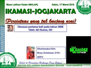 Masa Latihan Kader (MALAK)             Sabtu, 17 Maret 2012


IKAMASI-JOGJAKARTA
(Percintaan yang tak kunjung usai)




         “Solid di Perantoan Berkarya Demi Bekasi”
 