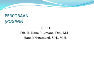 PERCOBAAN
(POGING)
                  OLEH
     DR. H. Nana Rukmana, Drs., M.H.
      Hana Krisnamurti, S.H., M.H.
 
