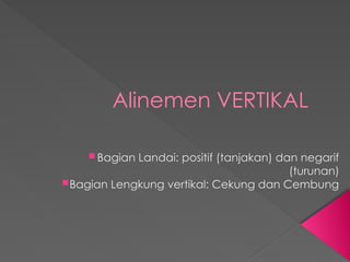 Alinemen VERTIKAL
 Bagian Landai: positif (tanjakan) dan negarif
(turunan)
Bagian Lengkung vertikal: Cekung dan Cembung
 
