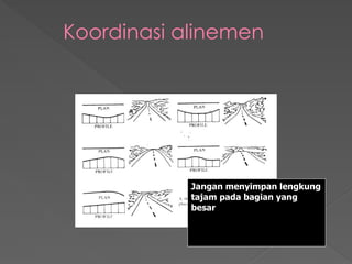 Koordinasi alinemen
Jangan menyimpan lengkung
tajam pada bagian yang
besar
 