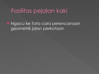 Fasilitas pejalan kaki
 Ngacu ke Tata cara perencanaan
geometrik jalan perkotaan
 