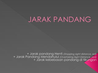 JARAK PANDANG
+ Jarak pandang Henti (Stopping sight distance, ssd)
+ Jarak Pandang Mendahului (Overtaking Sight Distance, osd)
+ Jarak kebebasan pandang di tikungan
 