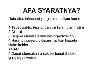 Data atau informasi yang dikumpulkan harus:
1.Tepat waktu, teratur dan berkelanjutan (rutin)
2.Akurat
3.Segera dianalisis dan diinterpretasikan
4.Hasilnya segera didiseminasikan kepada
stake holder
AGAR
5.Dapat digunakan untuk berbagai tindakan
yang tepat waktu
APA SYARATNYA?
 