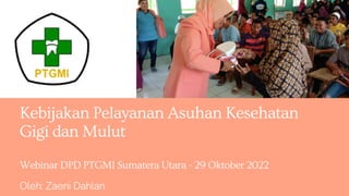 Kebijakan Pelayanan Asuhan Kesehatan
Gigi dan Mulut
Webinar DPD PTGMI Sumatera Utara - 29 Oktober 2022
Oleh: Zaeni Dahlan
 