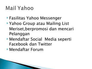  Fasilitas Yahoo Messenger
 Yahoo Group atau Mailing List

  Meriset,berpromosi dan mencari
  Pelanggan
 Mendaftar Social Media seperti

  Facebook dan Twitter
 Mendaftar Forum
 