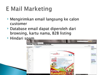    Mengirimkan email langsung ke calon
    customer
   Database email dapat diperoleh dari
    browsing, kartu nama, B2B listing
   Hindari spam
 