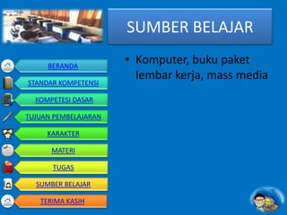 SUMBER BELAJAR
• Komputer, buku paket
lembar kerja, mass media
BERANDA
STANDAR KOMPETENSI
KOMPETESI DASAR
TUJUAN PEMBELAJARAN
KARAKTER
MATERI
TUGAS
SUMBER BELAJAR
TERIMA KASIH
 