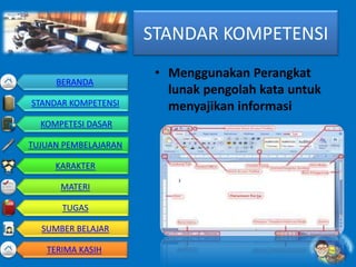 STANDAR KOMPETENSI
• Menggunakan Perangkat
lunak pengolah kata untuk
menyajikan informasi
BERANDA
STANDAR KOMPETENSI
KOMPETESI DASAR
TUJUAN PEMBELAJARAN
KARAKTER
MATERI
TUGAS
SUMBER BELAJAR
TERIMA KASIH
 