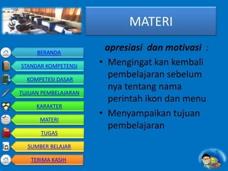 MATERI
apresiasi dan motivasi :
• Mengingat kan kembali
pembelajaran sebelum
nya tentang nama
perintah ikon dan menu
• Menyampaikan tujuan
pembelajaran
BERANDA
STANDAR KOMPETENSI
KOMPETESI DASAR
TUJUAN PEMBELAJARAN
KARAKTER
MATERI
TUGAS
SUMBER BELAJAR
TERIMA KASIH
 